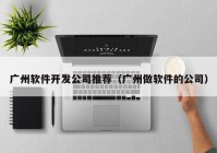 广州软件开发公司推荐（广州做软件的公司）